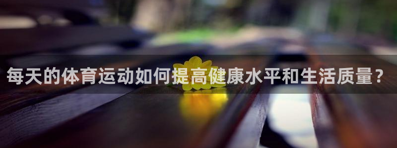 谈球吧体育官网：每天的体育运动如何提高健康水平和生活质量？