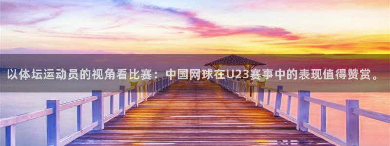 谈球吧体育：以体坛运动员的视角看比赛：中国网球在U23赛事中的表现值得赞赏。