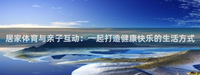 谈球吧体育：居家体育与亲子互动：一起打造健康快乐的生活方式