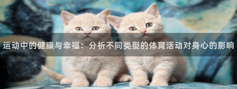 谈球吧：运动中的健康与幸福：分析不同类型的体育活动对身心的影响