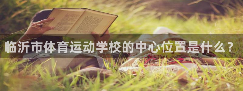 谈球吧体育：临沂市体育运动学校的中心位置是什么？
